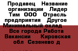 Продавец › Название организации ­ Лидер Тим, ООО › Отрасль предприятия ­ Другое › Минимальный оклад ­ 1 - Все города Работа » Вакансии   . Кировская обл.,Сезенево д.